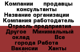 Компании DNS продавцы-консультанты › Название организации ­ Компания-работодатель › Отрасль предприятия ­ Другое › Минимальный оклад ­ 20 000 - Все города Работа » Вакансии   . Ханты-Мансийский,Нефтеюганск г.